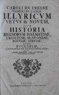 Illyricum Vetus et Novum, sive Historia Regnorum Dalmatiae, Croatiae, Slavoniae, Bosniae, Serviae, atque Bulgariae, locuplantissimis accessionibus aucta, atque a primis temporibus, usque ad nostram continuata aetatem